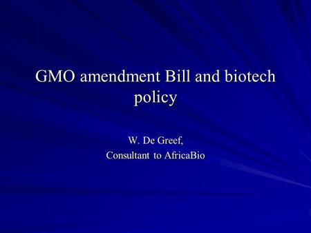 GMO amendment Bill and biotech policy W. De Greef, Consultant to AfricaBio.