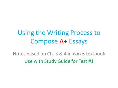 Using the Writing Process to Compose A+ Essays Notes based on Ch. 3 & 4 in Focus textbook Use with Study Guide for Test #1.