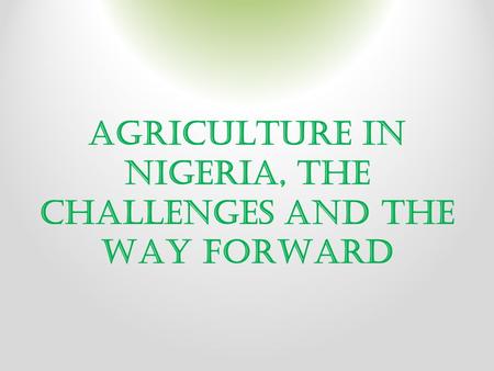 AGRICULTURE IN NIGERIA, THE CHALLENGES AND THE WAY FORWARD