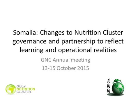 Somalia: Changes to Nutrition Cluster governance and partnership to reflect learning and operational realities GNC Annual meeting 13-15 October 2015.