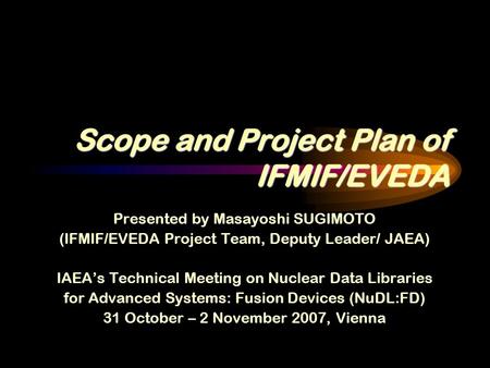 Scope and Project Plan of IFMIF/EVEDA Presented by Masayoshi SUGIMOTO (IFMIF/EVEDA Project Team, Deputy Leader/ JAEA) IAEA’s Technical Meeting on Nuclear.