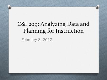 C&I 209: Analyzing Data and Planning for Instruction February 8, 2012.