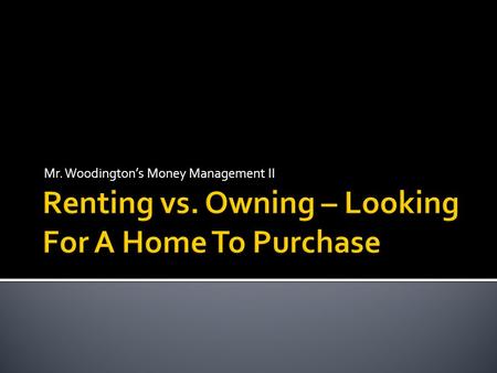 Mr. Woodington’s Money Management II.  Should I Rent or Own?  The Tradeoffs of Each  Financial Numbers and Considerations  Tips Before You Begin The.