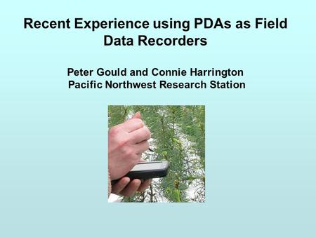 Recent Experience using PDAs as Field Data Recorders Peter Gould and Connie Harrington Pacific Northwest Research Station.