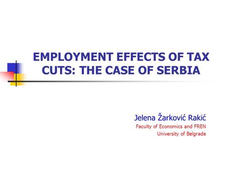 EMPLOYMENT EFFECTS OF TAX CUTS: THE CASE OF SERBIA Jelena Žarković Rakić Faculty of Economics and FREN University of Belgrade.