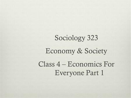 Sociology 323 Economy & Society Class 4 – Economics For Everyone Part 1.