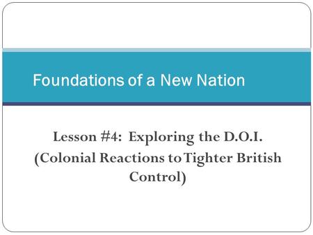 Lesson #4: Exploring the D.O.I. (Colonial Reactions to Tighter British Control) Foundations of a New Nation.