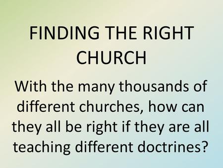 FINDING THE RIGHT CHURCH With the many thousands of different churches, how can they all be right if they are all teaching different doctrines?