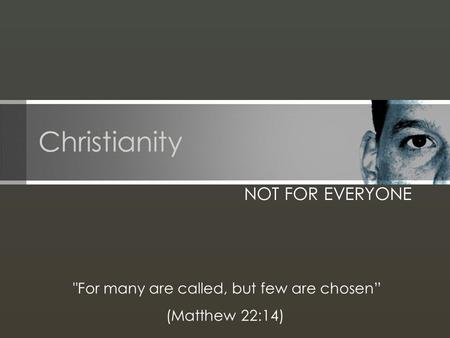 Christianity NOT FOR EVERYONE For many are called, but few are chosen” (Matthew 22:14)