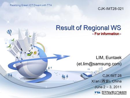 Realizing Green ICT Dream with TTA Result of Regional WS - For information - LIM, Euntaek CJK IMT 28 Xi’an (西安), China June 2 ~ 3,