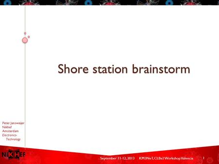 September 11-12, 2013KM3NeT, CLBv2 Workshop Valencia Peter Jansweijer Nikhef Amsterdam Electronics- Technology Shore station brainstorm 1.