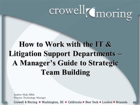 How to Work with the IT & Litigation Support Departments – A Manager’s Guide to Strategic Team Building Andrew Hall, MBA Practice Technology Manager.