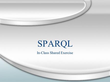 SPARQL In-Class Shared Exercise. Pop Quiz If you have a large knowledge store, why should you not issue: SELECT ?s ?p ?o WHERE { ?s ?p ?o } Ans: It returns.