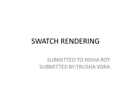 SWATCH RENDERING SUBMITTED TO:RISHA ROY SUBMITTED BY:TRUSHA VORA.