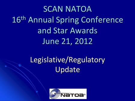 SCAN NATOA 16 th Annual Spring Conference and Star Awards June 21, 2012 Legislative/Regulatory Update.