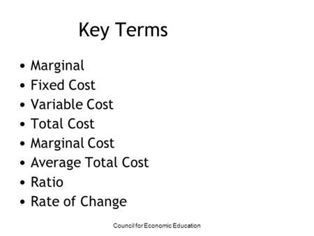 Key Terms Marginal Fixed Cost Variable Cost Total Cost Marginal Cost Average Total Cost Ratio Rate of Change Council for Economic Education.