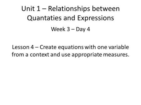 Unit 1 – Relationships between Quantaties and Expressions Week 3 – Day 4 Lesson 4 – Create equations with one variable from a context and use appropriate.