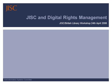 Joint Information Systems Committee JISC and Digital Rights Management JISC/British Library Workshop 24th April 2006.