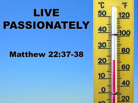 LIVE PASSIONATELY Matthew 22:37-38.