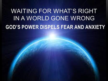 WAITING FOR WHAT’S RIGHT IN A WORLD GONE WRONG GOD’S POWER DISPELS FEAR AND ANXIETY.