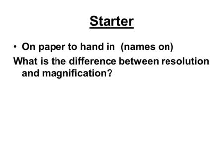 Starter On paper to hand in (names on) What is the difference between resolution and magnification?