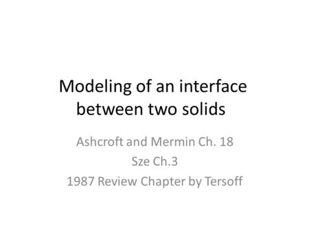 Modeling of an interface between two solids Ashcroft and Mermin Ch. 18 Sze Ch.3 1987 Review Chapter by Tersoff.