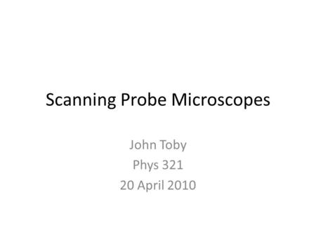 Scanning Probe Microscopes John Toby Phys 321 20 April 2010.