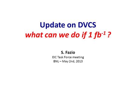 Update on DVCS what can we do if 1 fb -1 ? S. Fazio EIC Task Force meeting BNL – May 2nd, 2013.