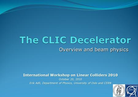 Overview and beam physics International Workshop on Linear Colliders 2010 October 20, 2010 Erik Adli, Department of Physics, University of Oslo and CERN.