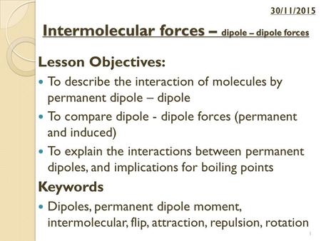 Intermolecular forces – dipole – dipole forces Lesson Objectives: To describe the interaction of molecules by permanent dipole – dipole To compare dipole.