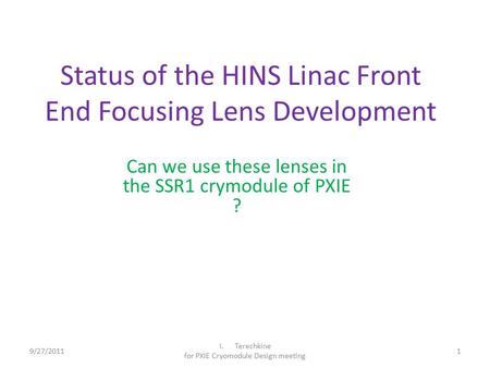 Status of the HINS Linac Front End Focusing Lens Development Can we use these lenses in the SSR1 crymodule of PXIE ? 9/27/20111 I.Terechkine for PXIE Cryomodule.