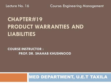 CHAPTER#19 PRODUCT WARRANTIES AND LIABILITIES Lecture No. 16Course: Engineering Management MED DEPARTMENT, U.E.T TAXILA COURSE INSTRUCTOR : PROF. DR. SHAHAB.