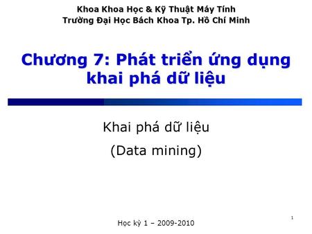 1 Chương 7: Phát triển ứng dụng khai phá dữ liệu Khai phá dữ liệu (Data mining) Học kỳ 1 – 2009-2010 Khoa Khoa Học & Kỹ Thuật Máy Tính Trường Đại Học Bách.