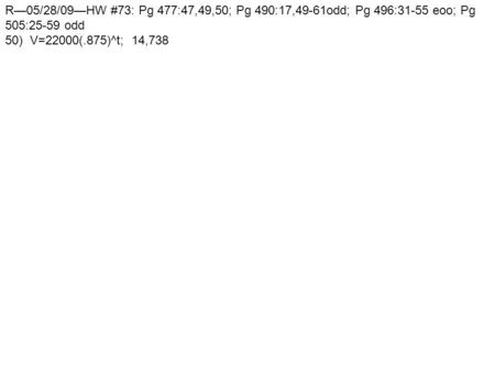 R—05/28/09—HW #73: Pg 477:47,49,50; Pg 490:17,49-61odd; Pg 496:31-55 eoo; Pg 505:25-59 odd 50) V=22000(.875)^t; 14,738.