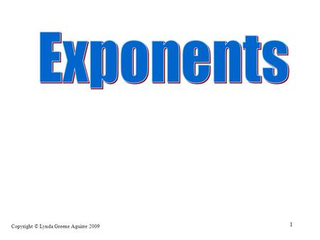 Copyright © Lynda Greene Aguirre 2009 1 Exponential Form is used when you want to multiply the same number by itself several times. 5 is the base 4 is.