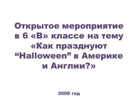 Открытое мероприятие в 6 «В» классе на тему «Как празднуют “Halloween” в Америке и Англии?» 2008 год.