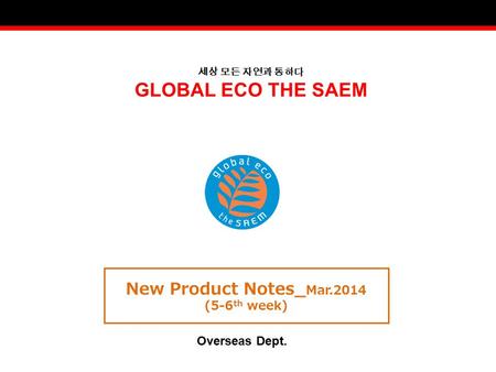 세상 모든 자연과 통하다 GLOBAL ECO THE SAEM New Product Notes_ Mar.2014 (5-6 th week) Overseas Dept.