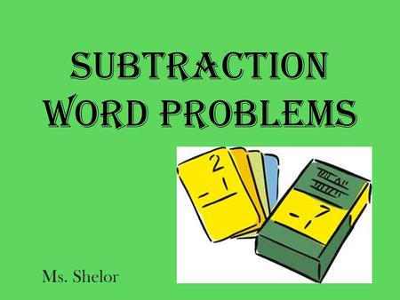 Subtraction Word Problems Ms. Shelor. Words to look for when reading a word problem * How much change* reduce* left over.