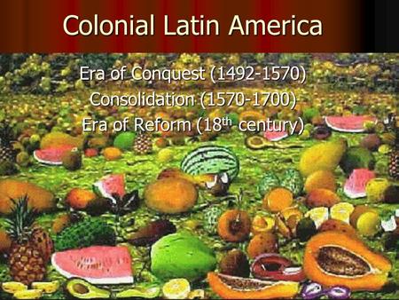 Colonial Latin America Era of Conquest (1492-1570) Consolidation (1570-1700) Era of Reform (18 th century)