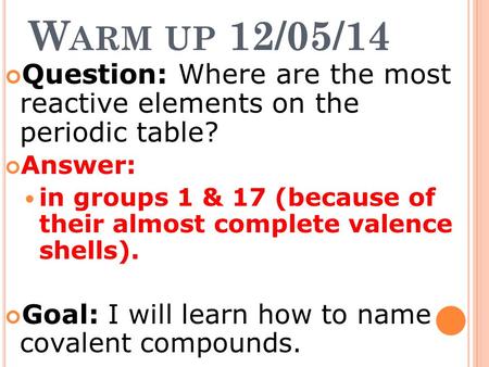 W ARM UP 12/05/14 Question: Where are the most reactive elements on the periodic table? Answer: in groups 1 & 17 (because of their almost complete valence.