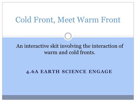 4.6A EARTH SCIENCE ENGAGE Cold Front, Meet Warm Front An interactive skit involving the interaction of warm and cold fronts.