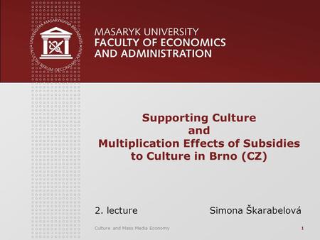 Culture and Mass Media Economy1 Supporting Culture and Multiplication Effects of Subsidies to Culture in Brno (CZ) 2. lecture Simona Škarabelová.