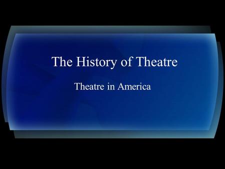 The History of Theatre Theatre in America. A late start When Europeans came to the New World, they were slow to adapt theatre into the culture In the.