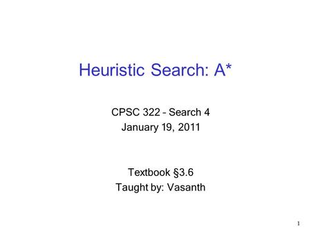 Heuristic Search: A* 1 CPSC 322 – Search 4 January 19, 2011 Textbook §3.6 Taught by: Vasanth.