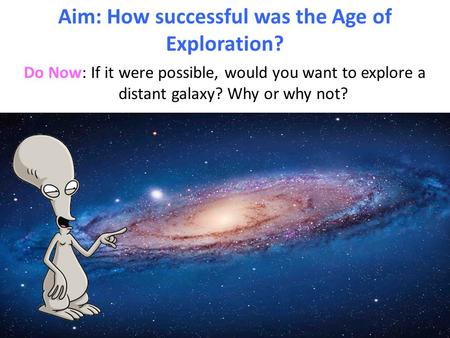 Do Now: If it were possible, would you want to explore a distant galaxy? Why or why not? Aim: How successful was the Age of Exploration?