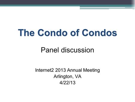 The Condo of Condos Panel discussion Internet2 2013 Annual Meeting Arlington, VA 4/22/13 1.