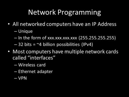 Network Programming All networked computers have an IP Address – Unique – In the form of xxx.xxx.xxx.xxx (255.255.255.255) – 32 bits = ~4 billion possibilities.