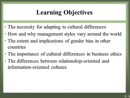 5 - 1 Learning Objectives The necessity for adapting to cultural differences How and why management styles vary around the world The extent and implications.