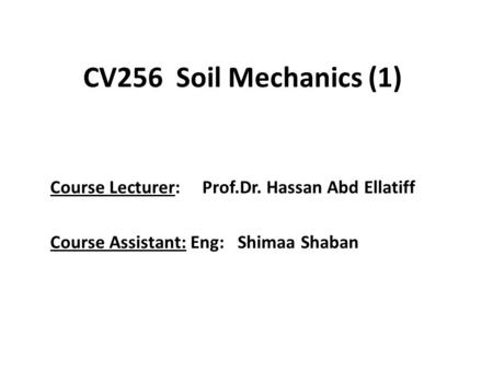 CV256 Soil Mechanics (1) Course Lecturer: Prof.Dr. Hassan Abd Ellatiff Course Assistant: Eng: Shimaa Shaban.