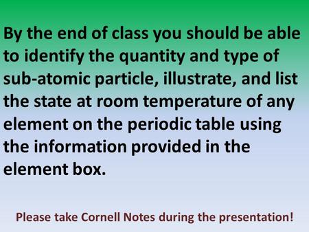 By the end of class you should be able to identify the quantity and type of sub-atomic particle, illustrate, and list the state at room temperature of.